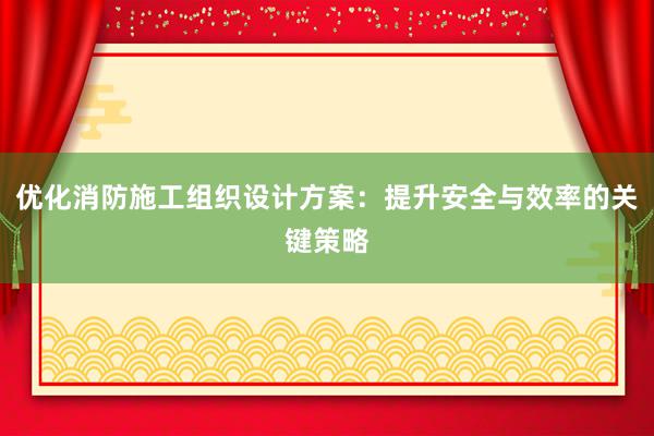 优化消防施工组织设计方案：提升安全与效率的关键策略