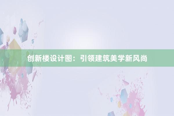 创新楼设计图：引领建筑美学新风尚