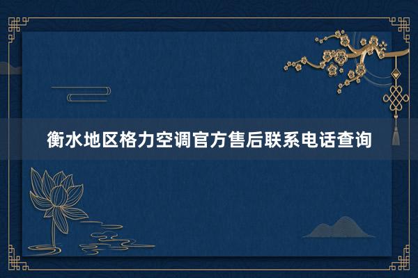 衡水地区格力空调官方售后联系电话查询