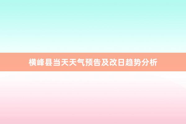 横峰县当天天气预告及改日趋势分析