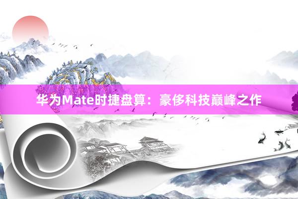 华为Mate时捷盘算：豪侈科技巅峰之作