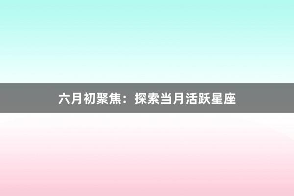 六月初聚焦：探索当月活跃星座